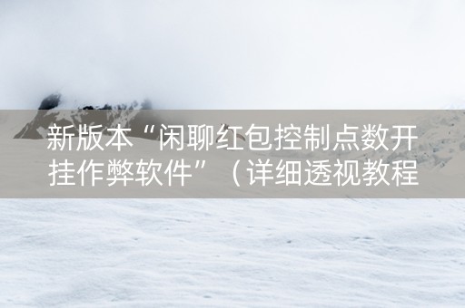 新版本“闲聊红包控制点数开挂作弊软件”（详细透视教程）-哔哩哔哩