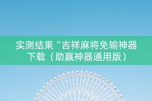 实测结果“吉祥麻将免输神器下载（助赢神器通用版）