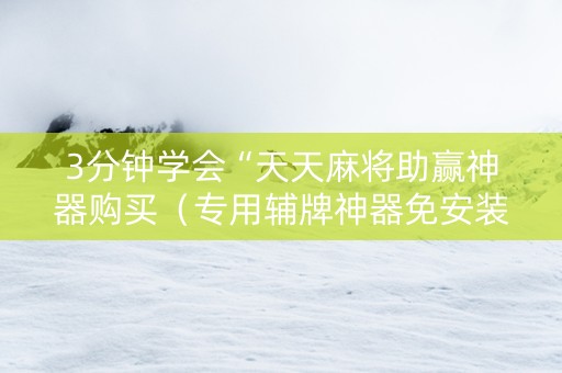 3分钟学会“天天麻将助赢神器购买（专用辅牌神器免安装）