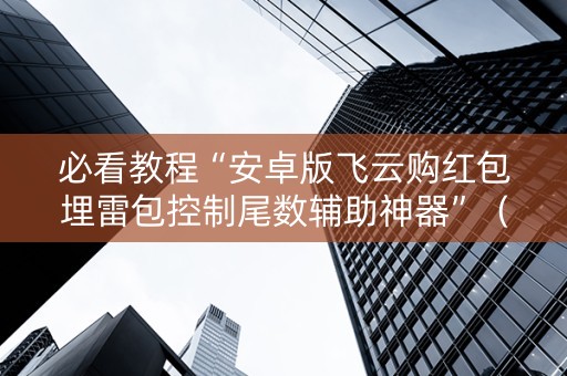 必看教程“安卓版飞云购红包埋雷包控制尾数辅助神器”（详细透视教程）-哔哩哔哩