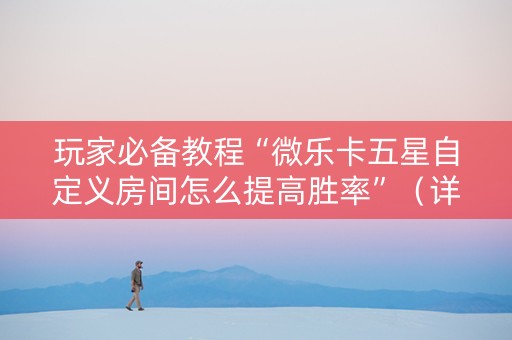 玩家必备教程“微乐卡五星自定义房间怎么提高胜率”（详细透视教程）-哔哩哔哩