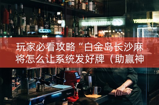 玩家必看攻略“白金岛长沙麻将怎么让系统发好牌（助赢神器通用版）