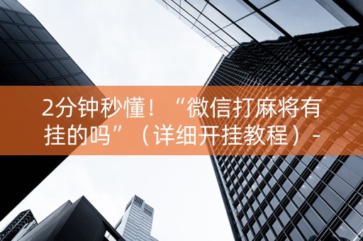2分钟秒懂！“微信打麻将有挂的吗”（详细开挂教程）-哔哩哔哩