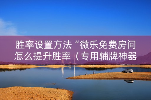 胜率设置方法“微乐免费房间怎么提升胜率（专用辅牌神器免安装）