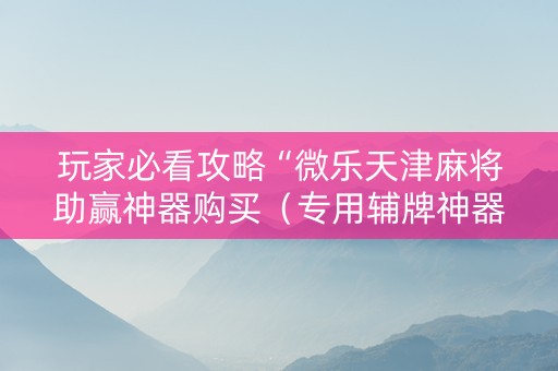 玩家必看攻略“微乐天津麻将助赢神器购买（专用辅牌神器免安装）