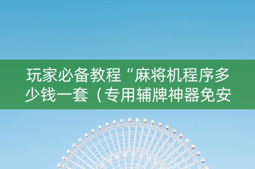 玩家必备教程“麻将机程序多少钱一套（专用辅牌神器免安装）