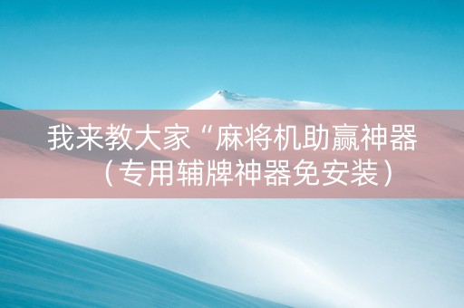 我来教大家“麻将机助赢神器（专用辅牌神器免安装）