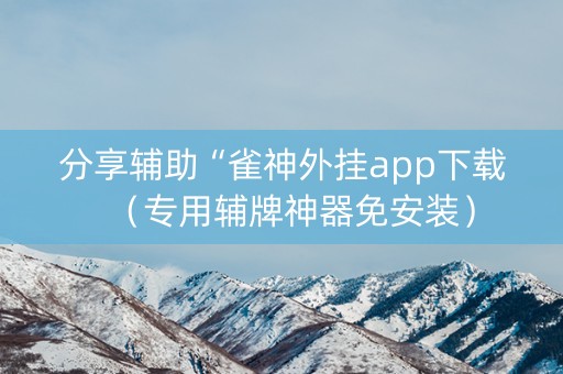 分享辅助“雀神外挂app下载（专用辅牌神器免安装）