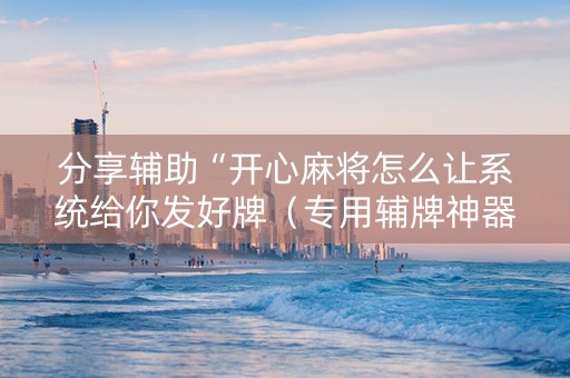 分享辅助“开心麻将怎么让系统给你发好牌（专用辅牌神器免安装）