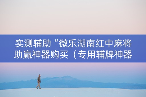 实测辅助“微乐湖南红中麻将助赢神器购买（专用辅牌神器免安装）