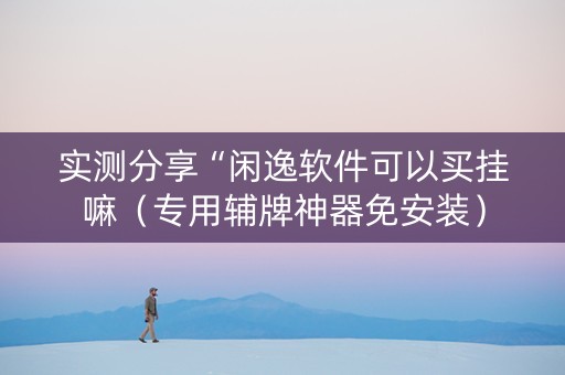 实测分享“闲逸软件可以买挂嘛（专用辅牌神器免安装）