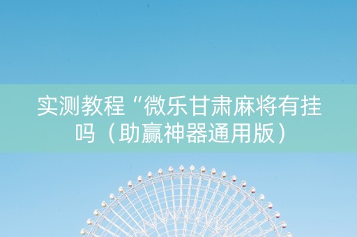 实测教程“微乐甘肃麻将有挂吗（助赢神器通用版）