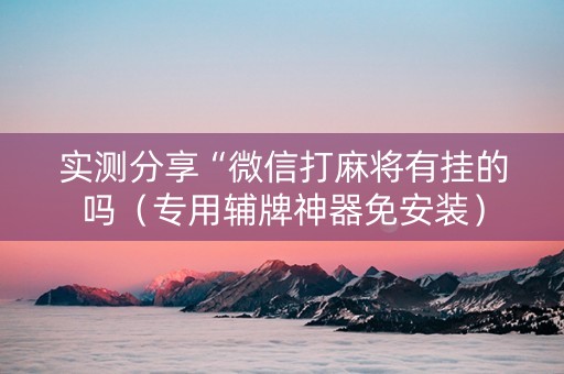 实测分享“微信打麻将有挂的吗（专用辅牌神器免安装）