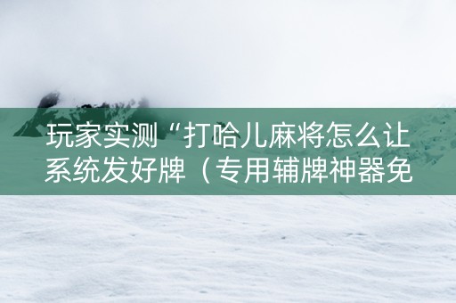 玩家实测“打哈儿麻将怎么让系统发好牌（专用辅牌神器免安装）