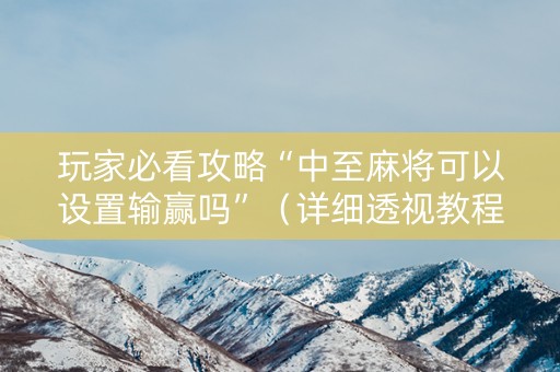 玩家必看攻略“中至麻将可以设置输赢吗”（详细透视教程）-哔哩哔哩