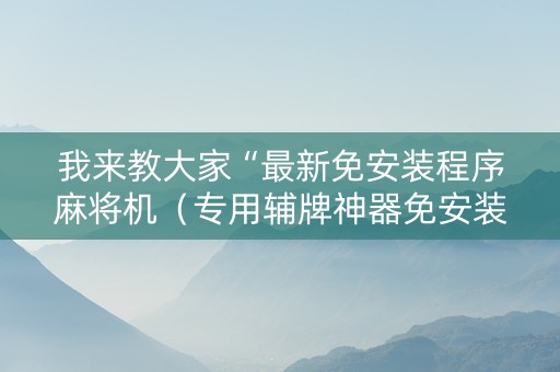 我来教大家“最新免安装程序麻将机（专用辅牌神器免安装）