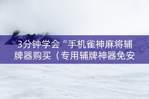3分钟学会“手机雀神麻将辅牌器购买（专用辅牌神器免安装）