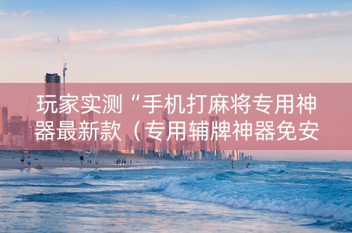 玩家实测“手机打麻将专用神器最新款（专用辅牌神器免安装）