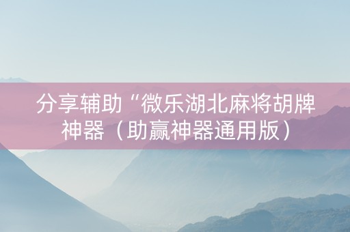 分享辅助“微乐湖北麻将胡牌神器（助赢神器通用版）