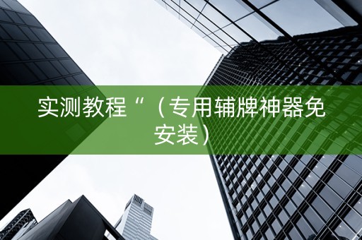 实测教程“（专用辅牌神器免安装）
