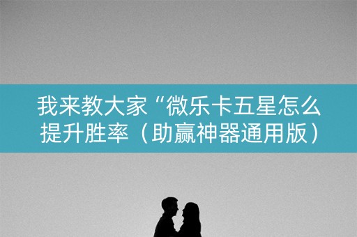我来教大家“微乐卡五星怎么提升胜率（助赢神器通用版）