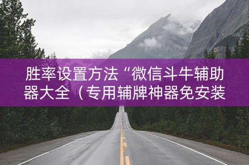 胜率设置方法“微信斗牛辅助器大全（专用辅牌神器免安装）