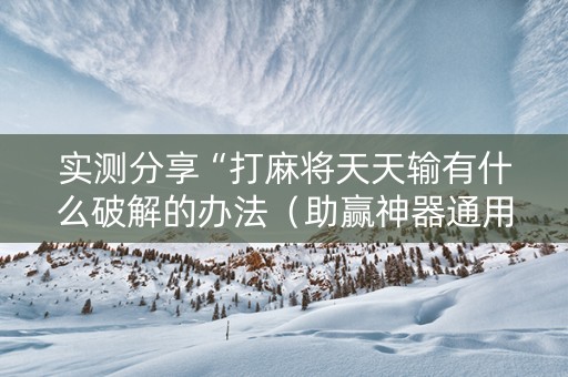 实测分享“打麻将天天输有什么破解的办法（助赢神器通用版）