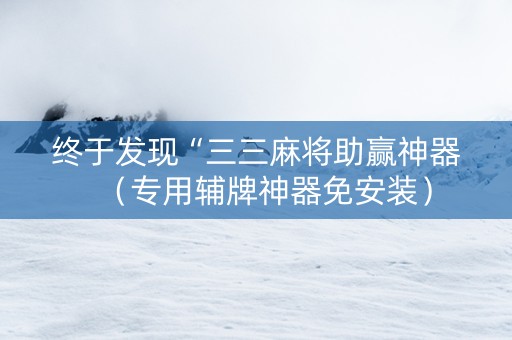 终于发现“三三麻将助赢神器（专用辅牌神器免安装）
