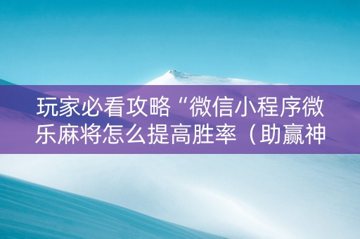 玩家必看攻略“微信小程序微乐麻将怎么提高胜率（助赢神器通用版）