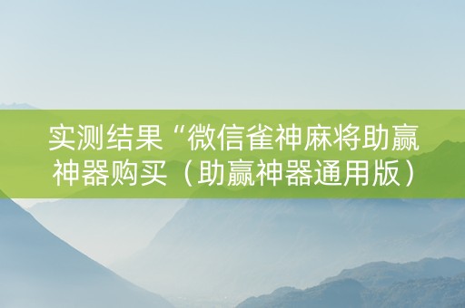 实测结果“微信雀神麻将助赢神器购买（助赢神器通用版）