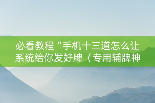 必看教程“手机十三道怎么让系统给你发好牌（专用辅牌神器免安装）