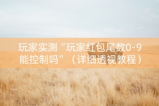 玩家实测“玩家红包尾数0-9能控制吗”（详细透视教程）-哔哩哔哩