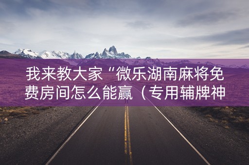 我来教大家“微乐湖南麻将免费房间怎么能赢（专用辅牌神器免安装）