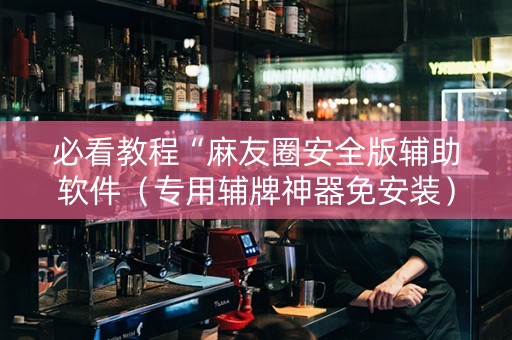 必看教程“麻友圈安全版辅助软件（专用辅牌神器免安装）
