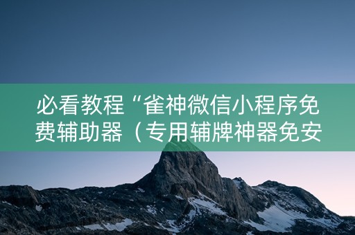 必看教程“雀神微信小程序免费辅助器（专用辅牌神器免安装）