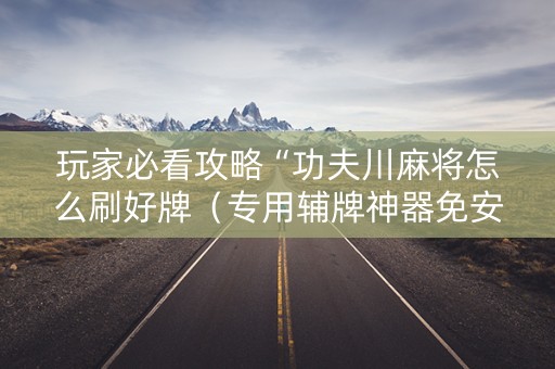 玩家必看攻略“功夫川麻将怎么刷好牌（专用辅牌神器免安装）