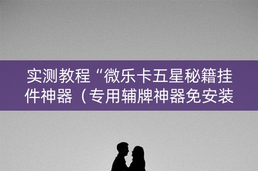 实测教程“微乐卡五星秘籍挂件神器（专用辅牌神器免安装）