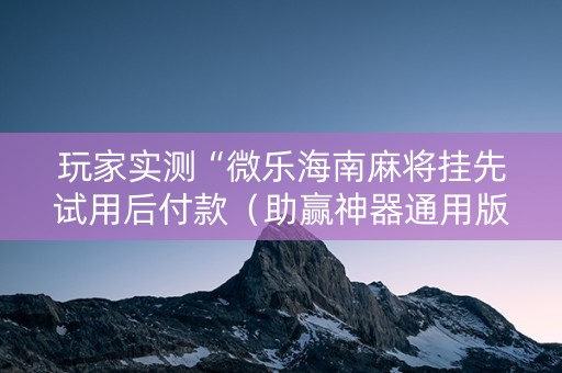 玩家实测“微乐海南麻将挂先试用后付款（助赢神器通用版）