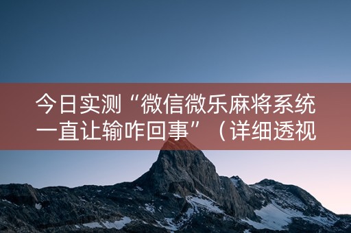 今日实测“微信微乐麻将系统一直让输咋回事”（详细透视教程）-哔哩哔哩