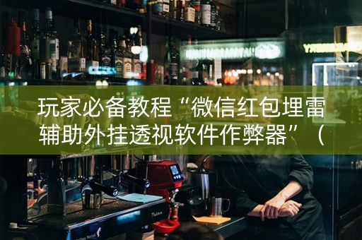 玩家必备教程“微信红包埋雷辅助外挂透视软件作弊器”（详细透视教程）-哔哩哔哩