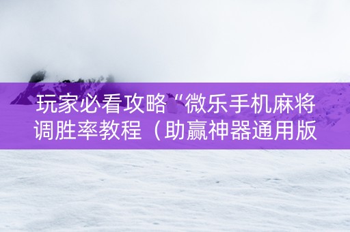 玩家必看攻略“微乐手机麻将调胜率教程（助赢神器通用版）