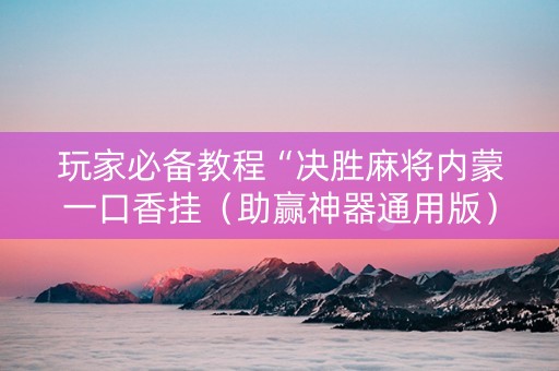 玩家必备教程“决胜麻将内蒙一口香挂（助赢神器通用版）