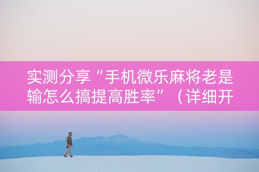 实测分享“手机微乐麻将老是输怎么搞提高胜率”（详细开挂教程）-哔哩哔哩