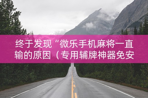 终于发现“微乐手机麻将一直输的原因（专用辅牌神器免安装）