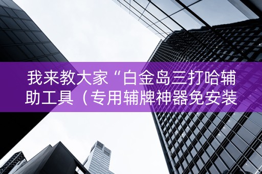 我来教大家“白金岛三打哈辅助工具（专用辅牌神器免安装）