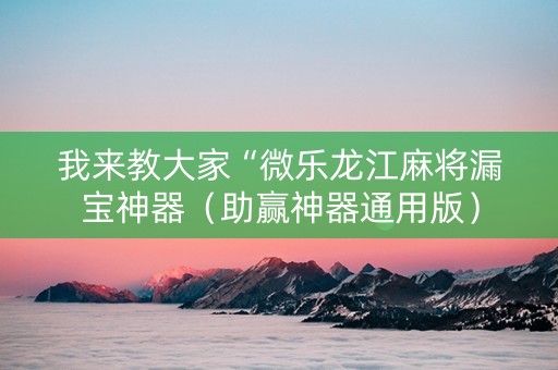 我来教大家“微乐龙江麻将漏宝神器（助赢神器通用版）