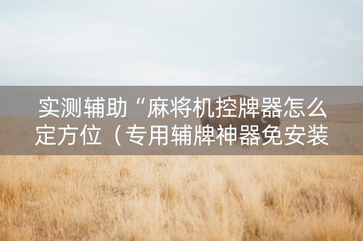实测辅助“麻将机控牌器怎么定方位（专用辅牌神器免安装）