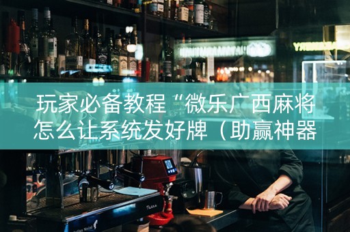 玩家必备教程“微乐广西麻将怎么让系统发好牌（助赢神器通用版）