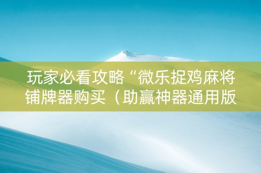玩家必看攻略“微乐捉鸡麻将铺牌器购买（助赢神器通用版）