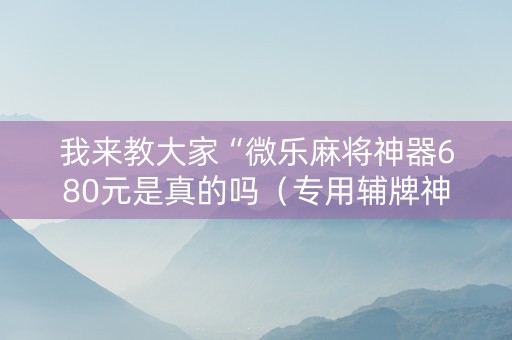 我来教大家“微乐麻将神器680元是真的吗（专用辅牌神器免安装）